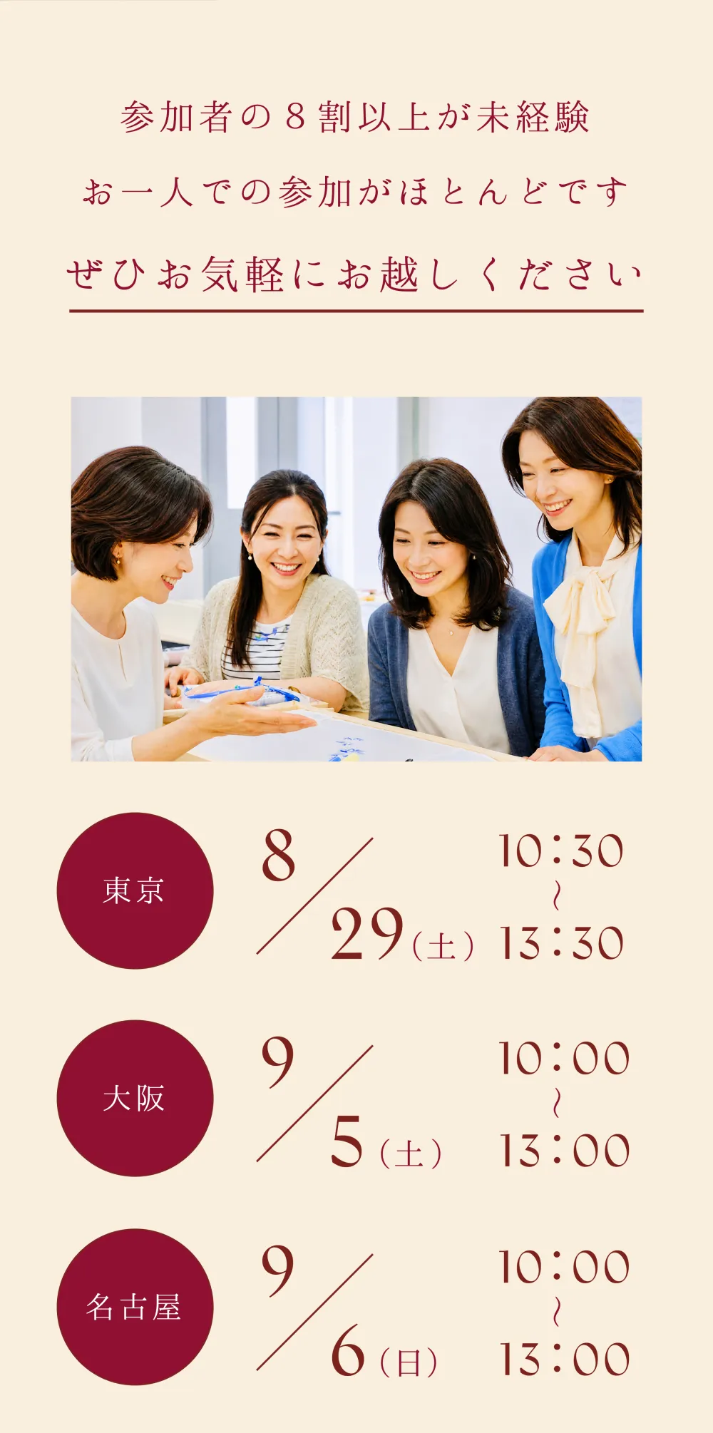 参加者の8割以上が未経験 お一人での参加がほとんどです 東京8/29(土)10:30-13:30 大阪9/5(土)10:00-13:00 名古屋9/6(日)10:00-13:00